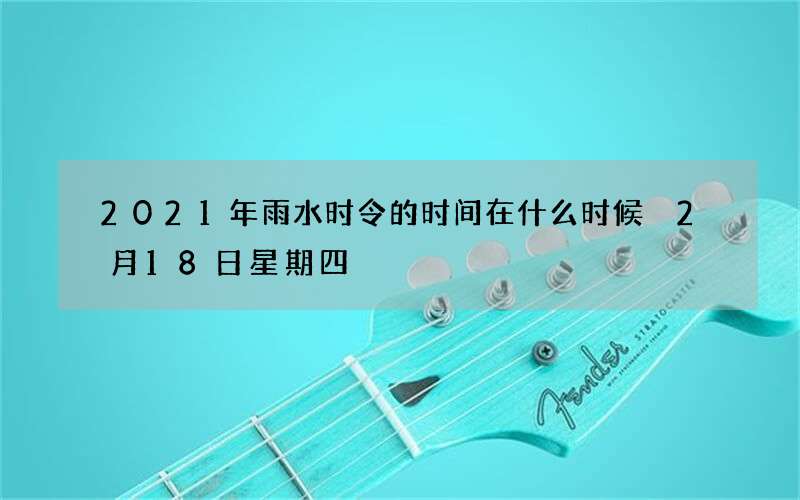 2021年雨水时令的时间在什么时候 2月18日星期四